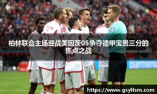 柏林联合主场迎战美因茨05争夺德甲宝贵三分的焦点之战